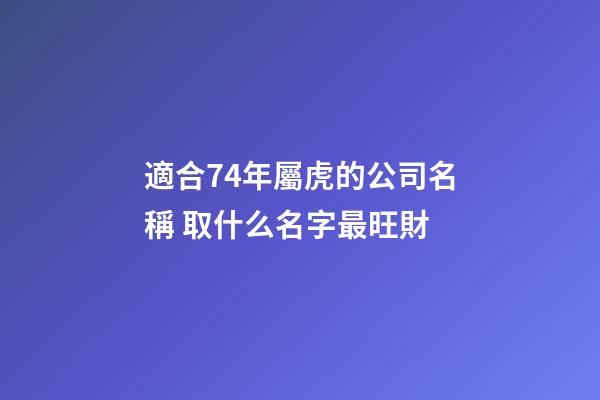 適合74年屬虎的公司名稱 取什么名字最旺財-第1張-公司起名-玄機派